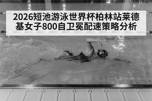 2026短池游泳世界杯柏林站莱德基女子800自卫冕配速策略分析