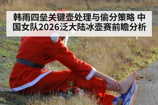 韩雨四垒关键壶处理与偷分策略 中国女队2026泛大陆冰壶赛前瞻分析