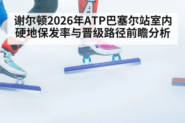谢尔顿2026年ATP巴塞尔站室内硬地保发率与晋级路径前瞻分析