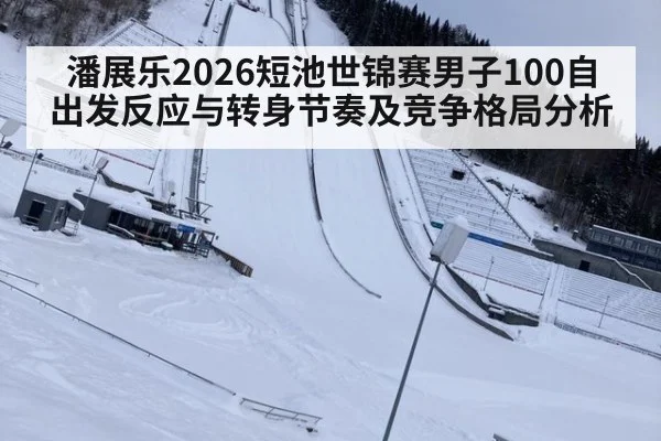 潘展乐2026短池世锦赛男子100自出发反应与转身节奏及竞争格局分析