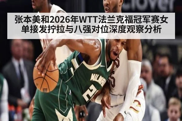 张本美和2026年WTT法兰克福冠军赛女单接发拧拉与八强对位深度观察分析